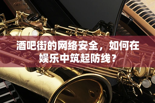 酒吧街的网络安全，如何在娱乐中筑起防线？