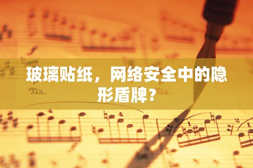 玻璃贴纸，网络安全中的隐形盾牌？