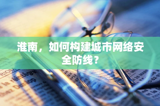 淮南，如何构建城市网络安全防线？