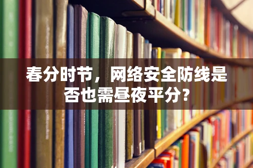 春分时节，网络安全防线是否也需昼夜平分？