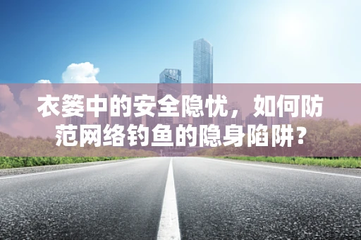衣篓中的安全隐忧，如何防范网络钓鱼的隐身陷阱？