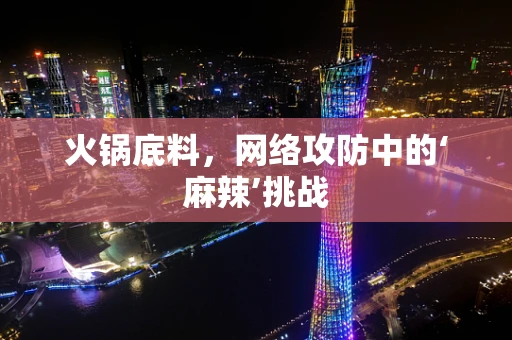 火锅底料，网络攻防中的‘麻辣’挑战