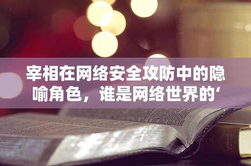 宰相在网络安全攻防中的隐喻角色，谁是网络世界的‘智囊’？