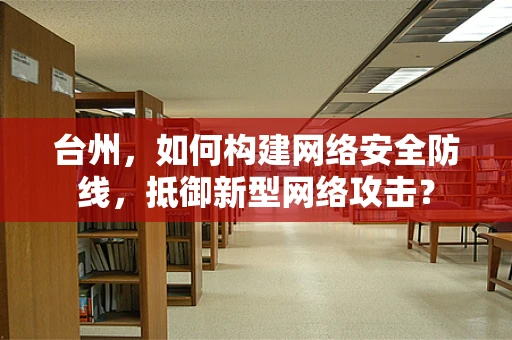 台州，如何构建网络安全防线，抵御新型网络攻击？