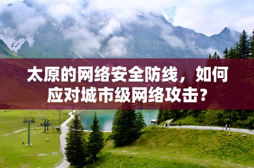 太原的网络安全防线，如何应对城市级网络攻击？