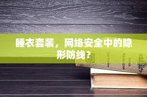 睡衣套装，网络安全中的隐形防线？