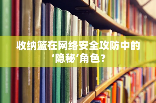 收纳篮在网络安全攻防中的‘隐秘’角色？
