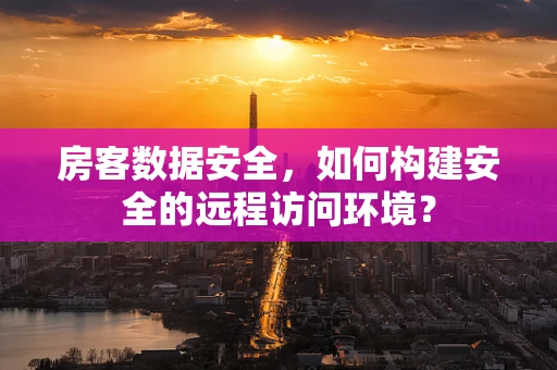 房客数据安全，如何构建安全的远程访问环境？