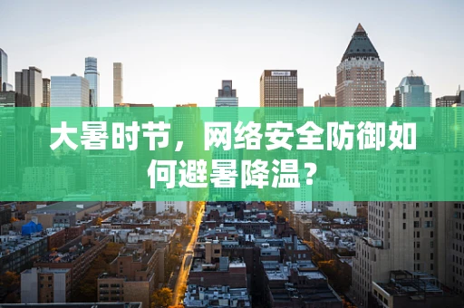 大暑时节，网络安全防御如何避暑降温？