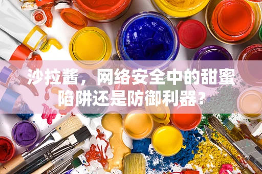 沙拉酱，网络安全中的甜蜜陷阱还是防御利器？