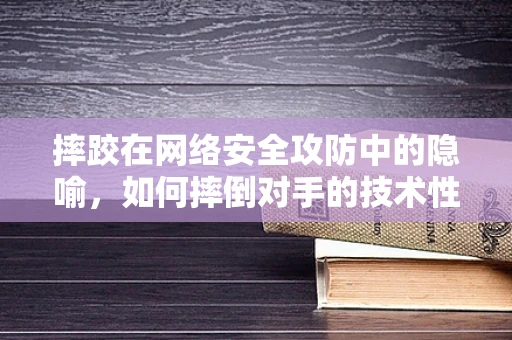 摔跤在网络安全攻防中的隐喻，如何摔倒对手的技术性策略？