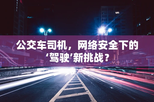 公交车司机，网络安全下的‘驾驶’新挑战？