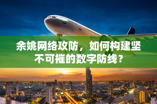 余姚网络攻防，如何构建坚不可摧的数字防线？