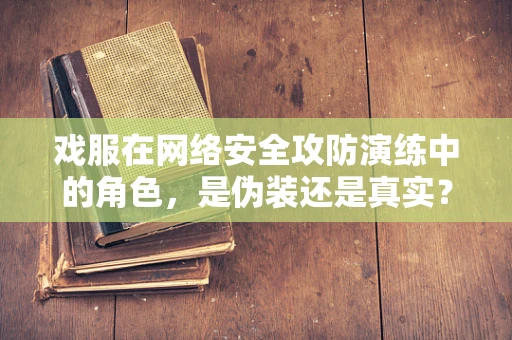 戏服在网络安全攻防演练中的角色，是伪装还是真实？