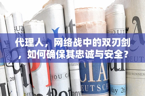 代理人，网络战中的双刃剑，如何确保其忠诚与安全？