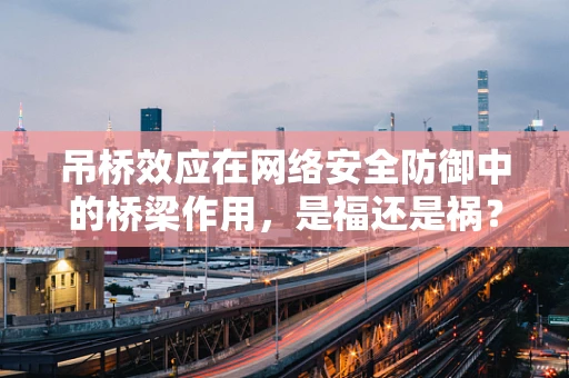 吊桥效应在网络安全防御中的桥梁作用，是福还是祸？