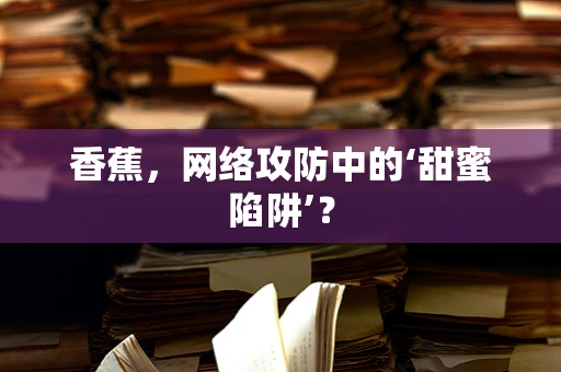 香蕉，网络攻防中的‘甜蜜陷阱’？