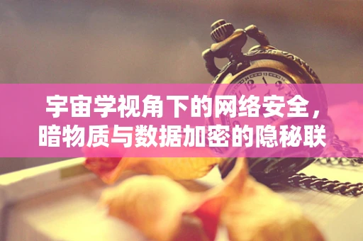 宇宙学视角下的网络安全，暗物质与数据加密的隐秘联系