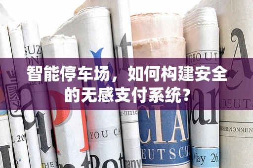智能停车场，如何构建安全的无感支付系统？