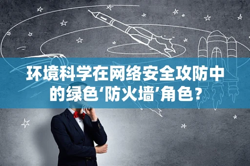 环境科学在网络安全攻防中的绿色‘防火墙’角色？