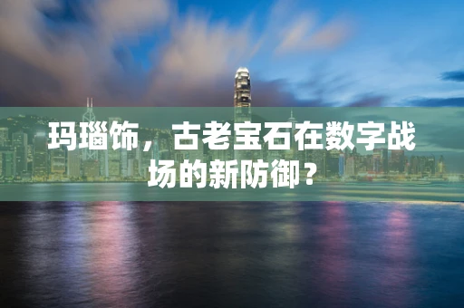 玛瑙饰，古老宝石在数字战场的新防御？