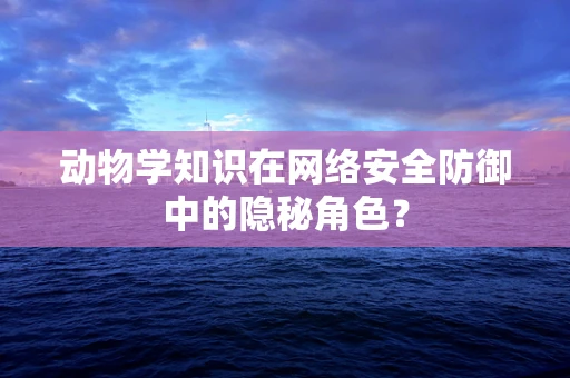 动物学知识在网络安全防御中的隐秘角色？