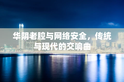 华阴老腔与网络安全，传统与现代的交响曲