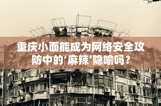 重庆小面能成为网络安全攻防中的‘麻辣’隐喻吗？