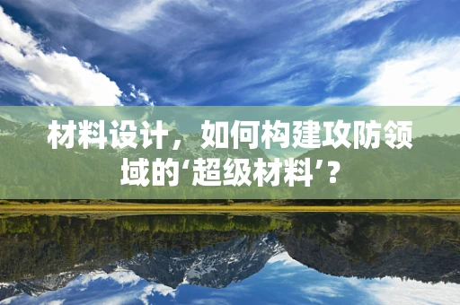 材料设计，如何构建攻防领域的‘超级材料’？