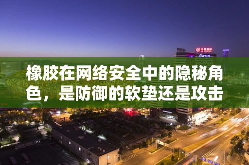 橡胶在网络安全中的隐秘角色，是防御的软垫还是攻击的利器？
