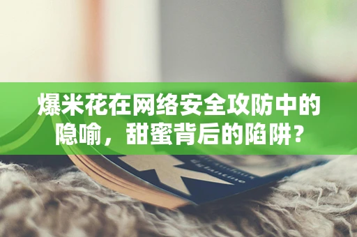 爆米花在网络安全攻防中的隐喻，甜蜜背后的陷阱？