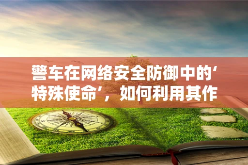 警车在网络安全防御中的‘特殊使命’，如何利用其作为诱饵？