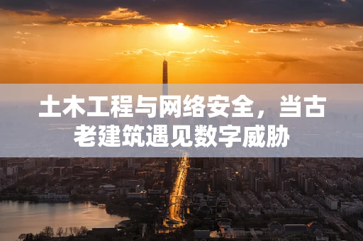 土木工程与网络安全，当古老建筑遇见数字威胁