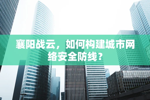襄阳战云，如何构建城市网络安全防线？