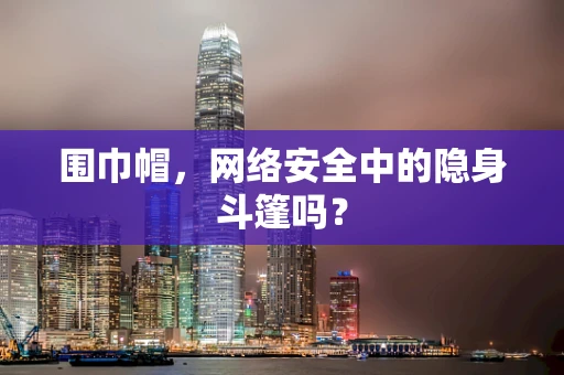 围巾帽，网络安全中的隐身斗篷吗？