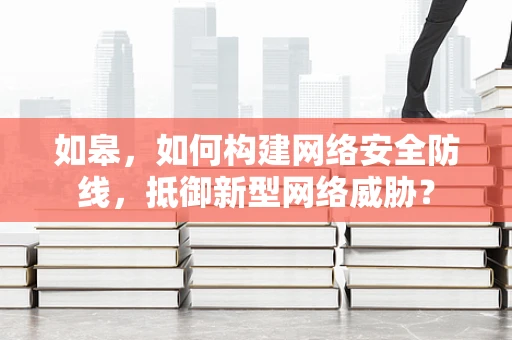 如皋，如何构建网络安全防线，抵御新型网络威胁？
