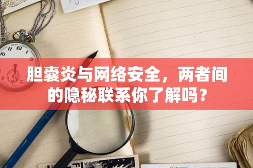 胆囊炎与网络安全，两者间的隐秘联系你了解吗？