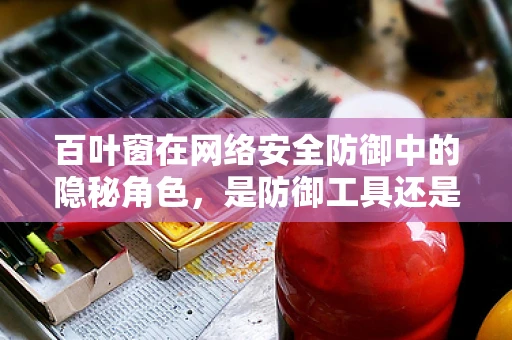 百叶窗在网络安全防御中的隐秘角色，是防御工具还是攻击途径？