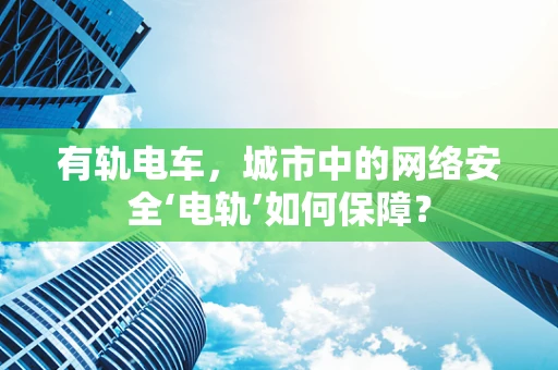 有轨电车，城市中的网络安全‘电轨’如何保障？
