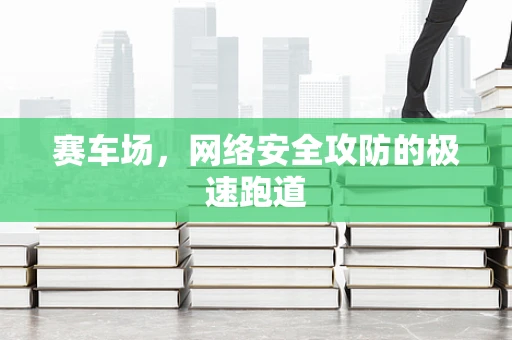 赛车场，网络安全攻防的极速跑道