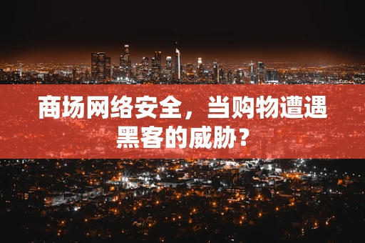 商场网络安全，当购物遭遇黑客的威胁？