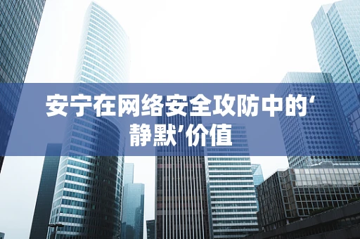 安宁在网络安全攻防中的‘静默’价值