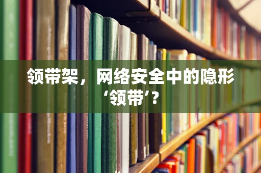 领带架，网络安全中的隐形‘领带’？