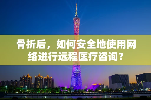 骨折后，如何安全地使用网络进行远程医疗咨询？