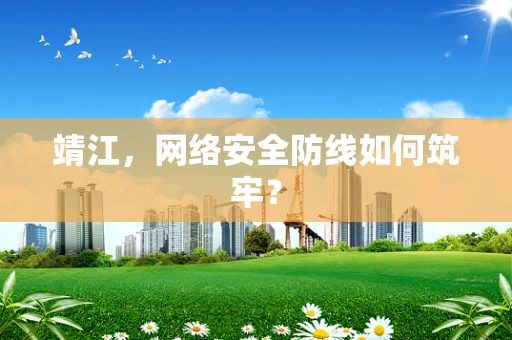 靖江，网络安全防线如何筑牢？