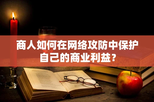 商人如何在网络攻防中保护自己的商业利益？