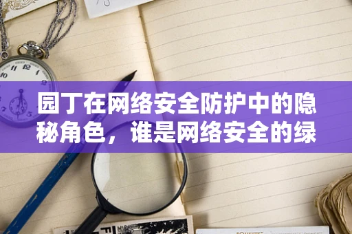 园丁在网络安全防护中的隐秘角色，谁是网络安全的绿植养护者？