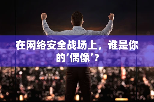 在网络安全战场上，谁是你的‘偶像’？
