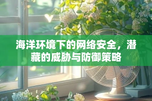 海洋环境下的网络安全，潜藏的威胁与防御策略