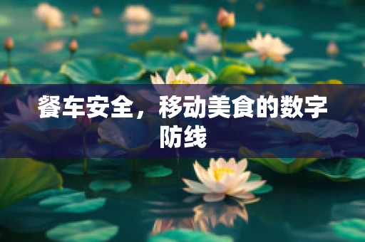餐车安全，移动美食的数字防线